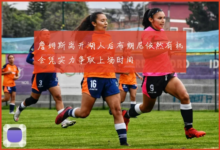 詹姆斯离开湖人后布朗尼依然有机会凭实力争取上场时间