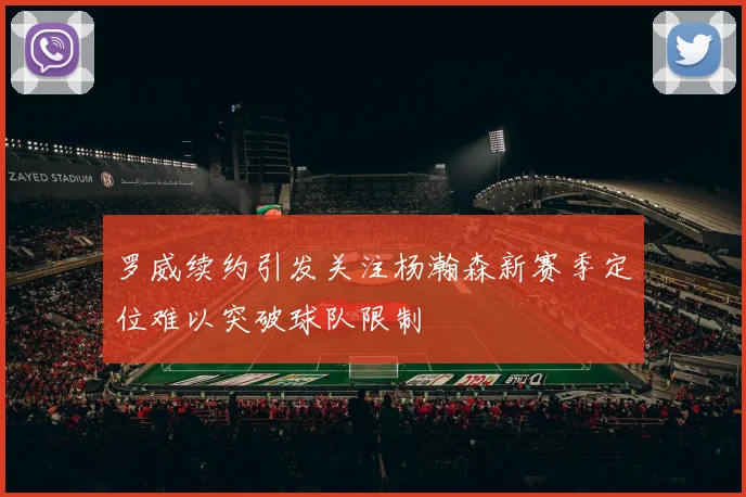 罗威续约引发关注杨瀚森新赛季定位难以突破球队限制