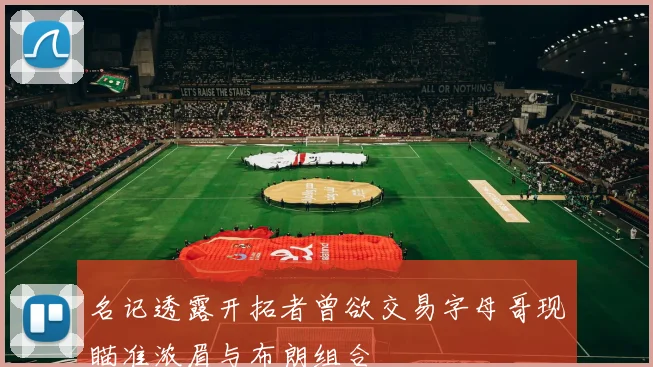 名记透露开拓者曾欲交易字母哥现瞄准浓眉与布朗组合
