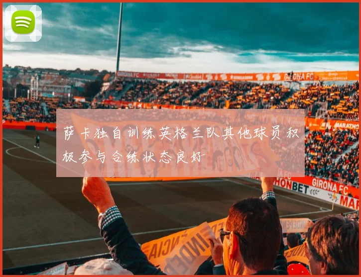 萨卡独自训练英格兰队其他球员积极参与合练状态良好