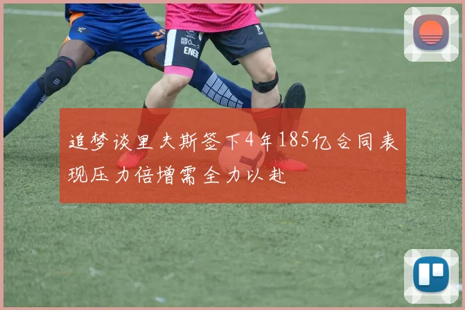 追梦谈里夫斯签下4年185亿合同表现压力倍增需全力以赴