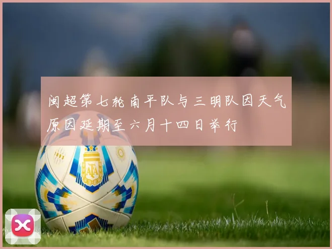 闽超第七轮南平队与三明队因天气原因延期至六月十四日举行
