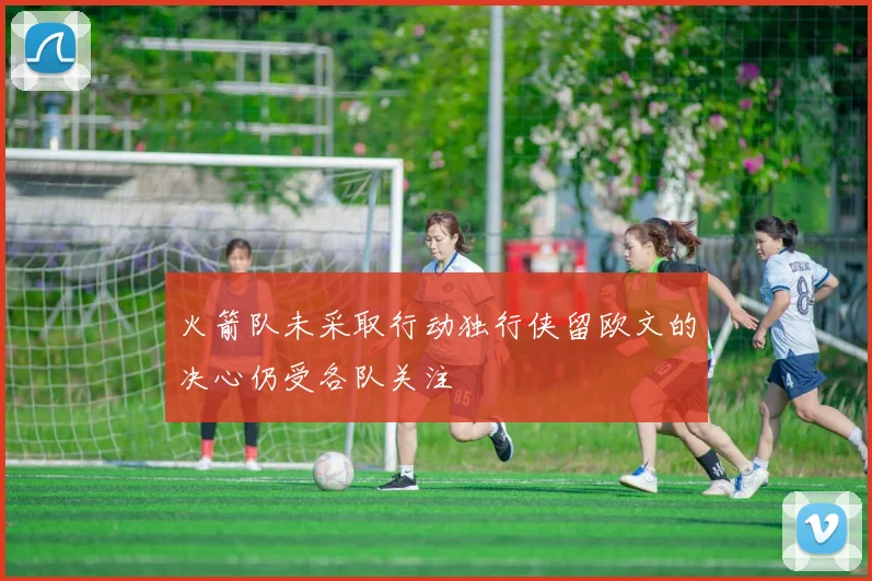 火箭队未采取行动独行侠留欧文的决心仍受各队关注