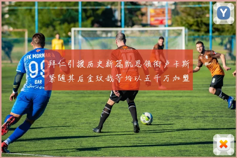 拜仁引援历史新篇凯恩领衔卢卡斯紧随其后金玟哉等均以五千万加盟