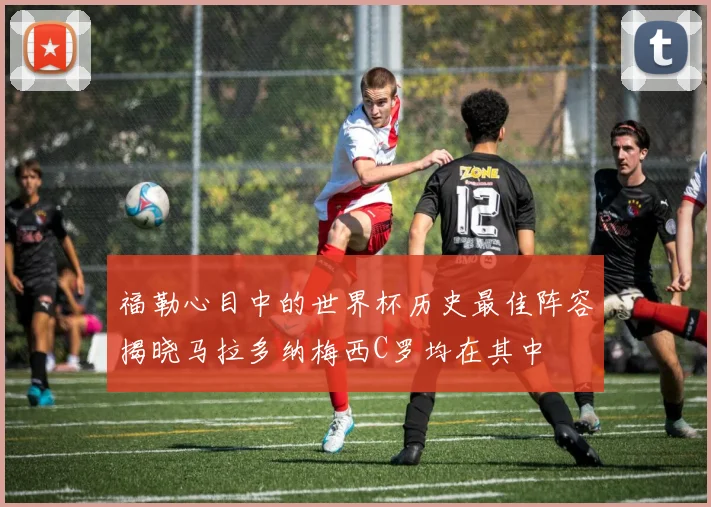 福勒心目中的世界杯历史最佳阵容揭晓马拉多纳梅西C罗均在其中