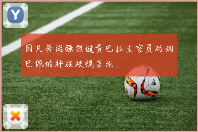 因凡蒂诺强烈谴责巴拉圭官员对姆巴佩的种族歧视言论