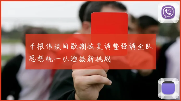 于根伟谈间歇期恢复调整强调全队思想统一以迎接新挑战