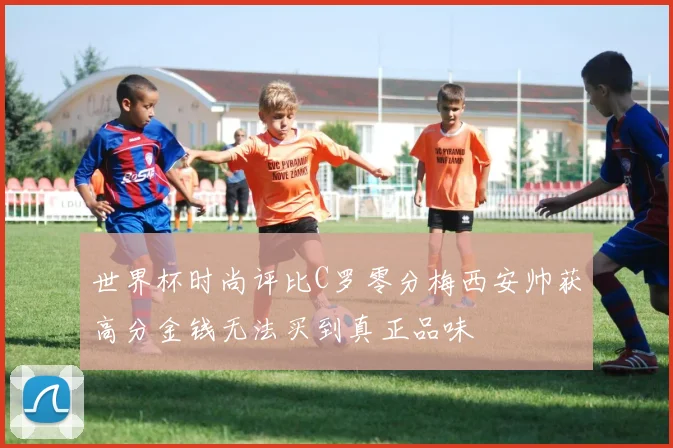 世界杯时尚评比C罗零分梅西安帅获高分金钱无法买到真正品味