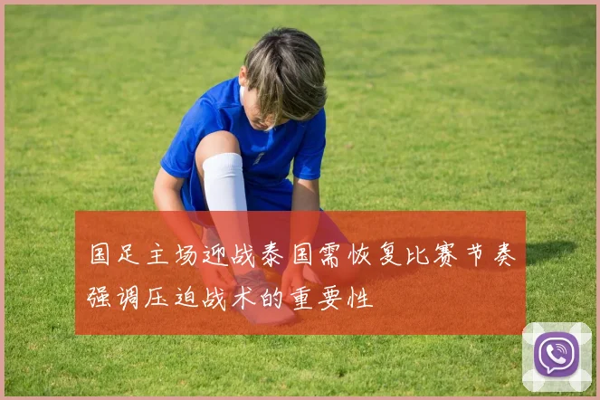 国足主场迎战泰国需恢复比赛节奏强调压迫战术的重要性