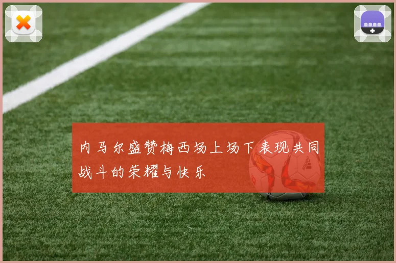 内马尔盛赞梅西场上场下表现共同战斗的荣耀与快乐