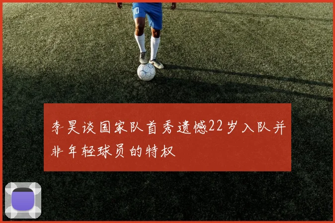 李昊谈国家队首秀遗憾22岁入队并非年轻球员的特权