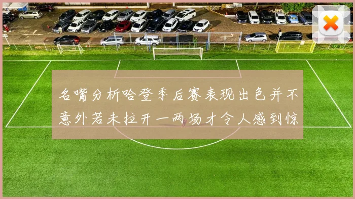 名嘴分析哈登季后赛表现出色并不意外若未拉开一两场才令人感到惊讶