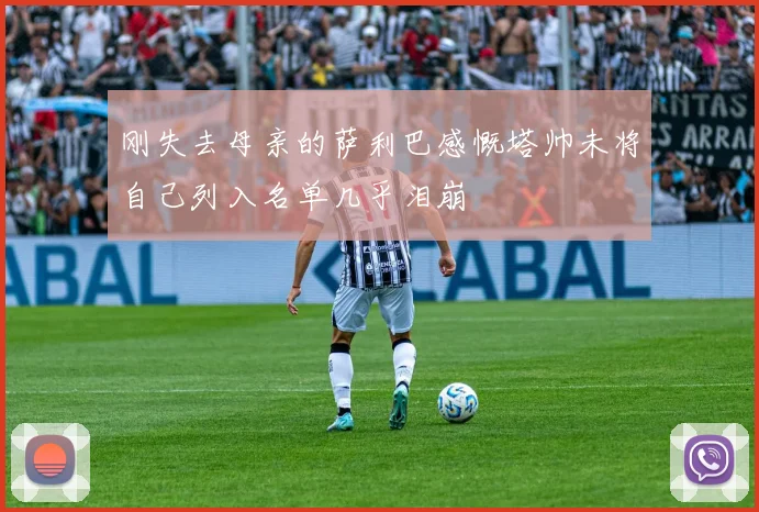 刚失去母亲的萨利巴感慨塔帅未将自己列入名单几乎泪崩