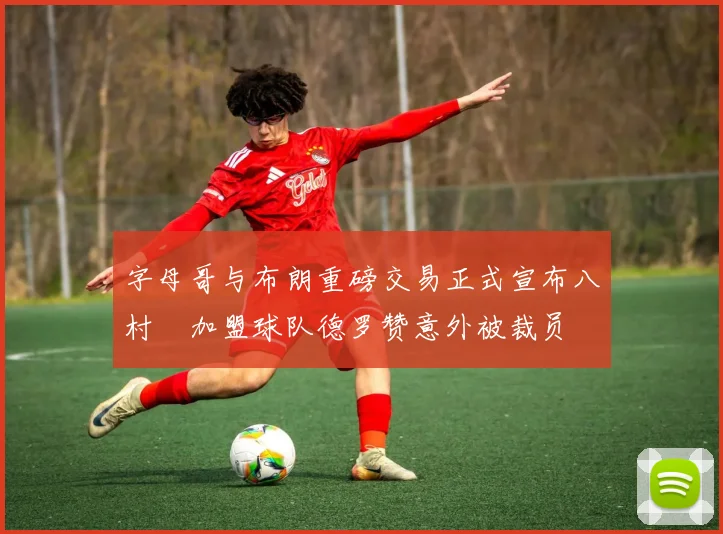字母哥与布朗重磅交易正式宣布八村塁加盟球队德罗赞意外被裁员