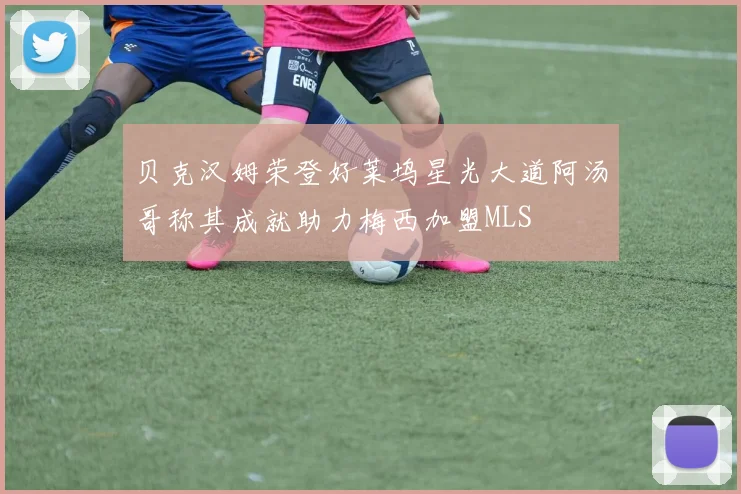 贝克汉姆荣登好莱坞星光大道阿汤哥称其成就助力梅西加盟MLS