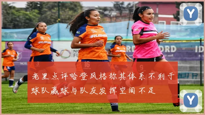 老里点评哈登风格称其体系不利于球队赢球与队友发挥空间不足