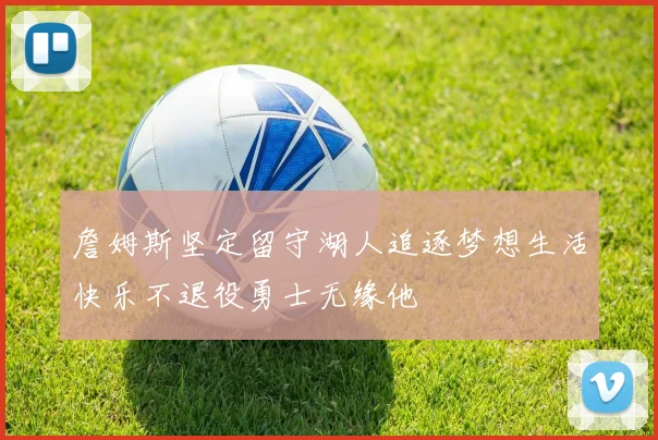 詹姆斯坚定留守湖人追逐梦想生活快乐不退役勇士无缘他