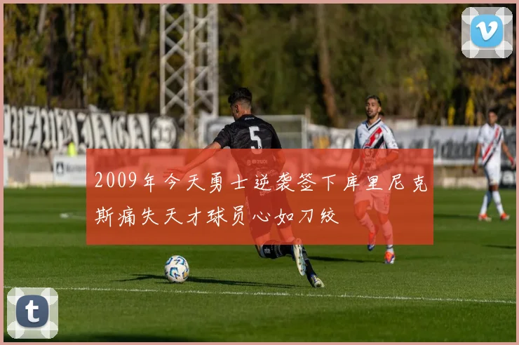 2009年今天勇士逆袭签下库里尼克斯痛失天才球员心如刀绞