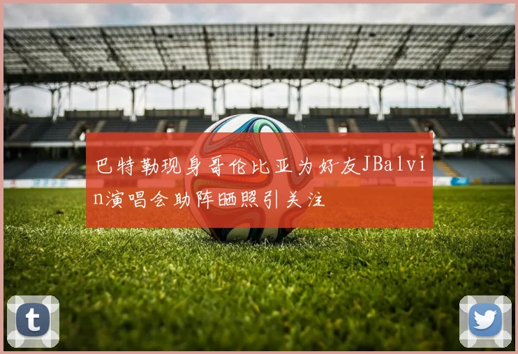 巴特勒现身哥伦比亚为好友JBalvin演唱会助阵晒照引关注