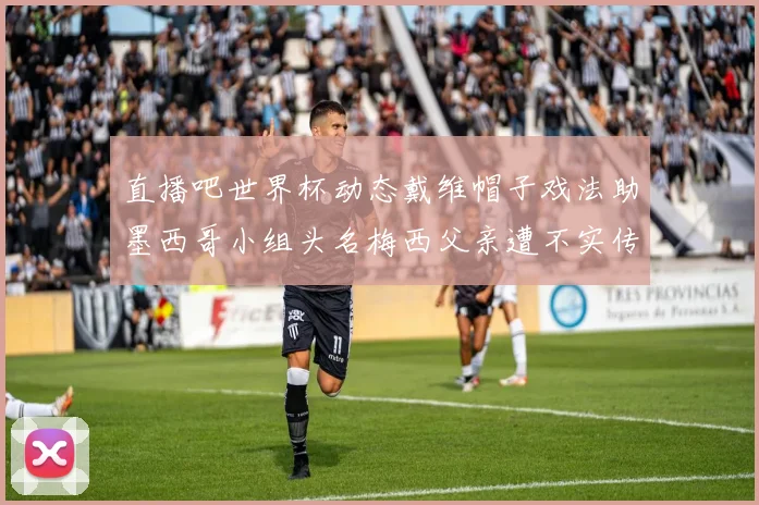 直播吧世界杯动态戴维帽子戏法助墨西哥小组头名梅西父亲遭不实传言困扰