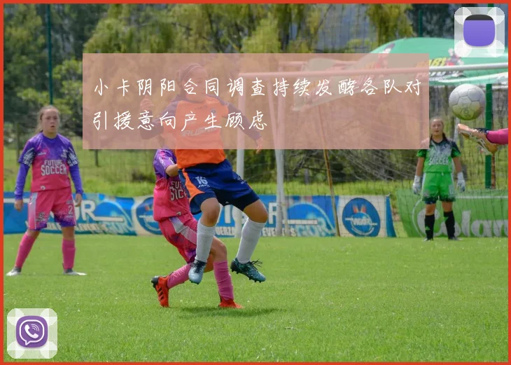 小卡阴阳合同调查持续发酵各队对引援意向产生顾虑